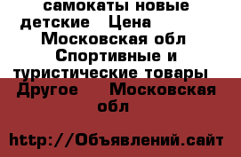 самокаты новые детские › Цена ­ 1 800 - Московская обл. Спортивные и туристические товары » Другое   . Московская обл.